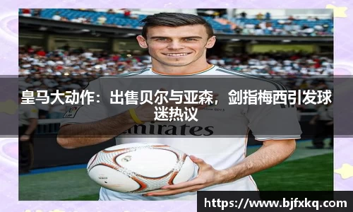 皇马大动作：出售贝尔与亚森，剑指梅西引发球迷热议