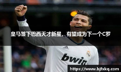 皇马签下巴西天才新星，有望成为下一个C罗