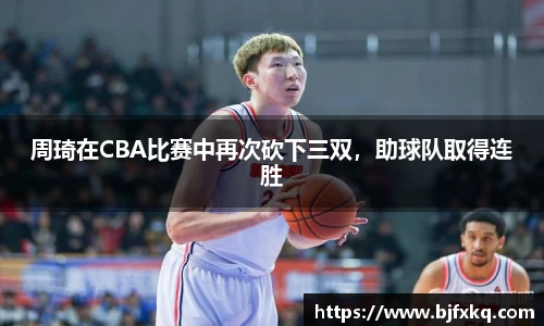 周琦在CBA比赛中再次砍下三双，助球队取得连胜
