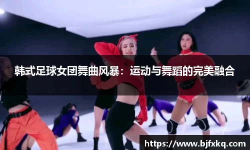 韩式足球女团舞曲风暴：运动与舞蹈的完美融合