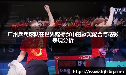 广州乒乓球队在世界锦标赛中的默契配合与精彩表现分析
