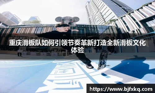 重庆滑板队如何引领节奏革新打造全新滑板文化体验