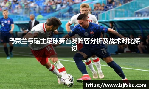 乌克兰与瑞士足球赛首发阵容分析及战术对比探讨