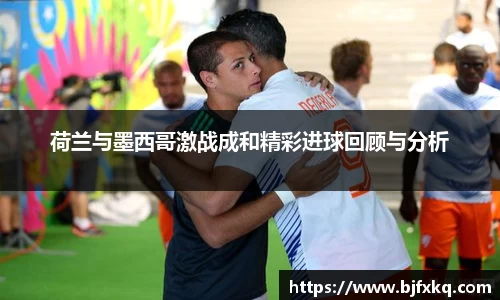 荷兰与墨西哥激战成和精彩进球回顾与分析