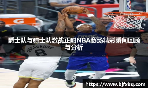 爵士队与骑士队激战正酣NBA赛场精彩瞬间回顾与分析