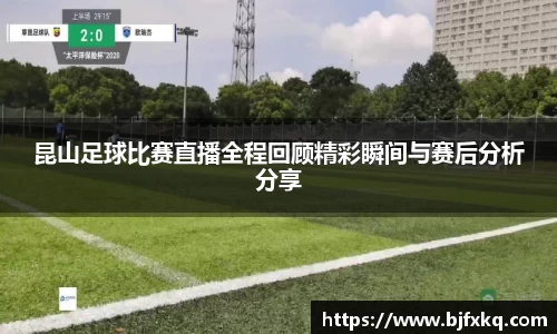 昆山足球比赛直播全程回顾精彩瞬间与赛后分析分享