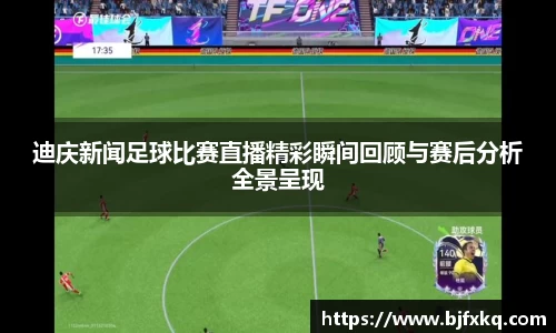 迪庆新闻足球比赛直播精彩瞬间回顾与赛后分析全景呈现