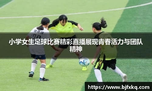 小学女生足球比赛精彩直播展现青春活力与团队精神