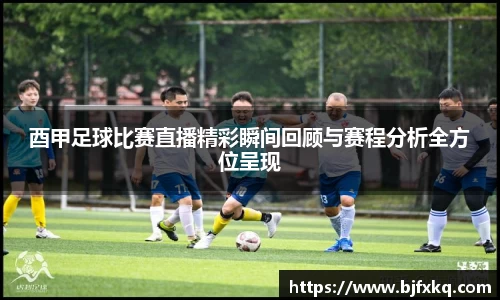 酉甲足球比赛直播精彩瞬间回顾与赛程分析全方位呈现