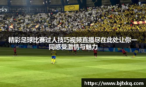 精彩足球比赛过人技巧视频直播尽在此处让你一同感受激情与魅力