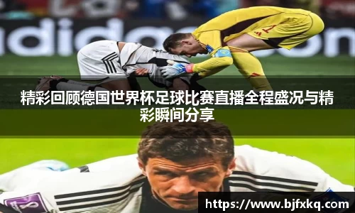精彩回顾德国世界杯足球比赛直播全程盛况与精彩瞬间分享