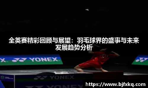 全英赛精彩回顾与展望：羽毛球界的盛事与未来发展趋势分析