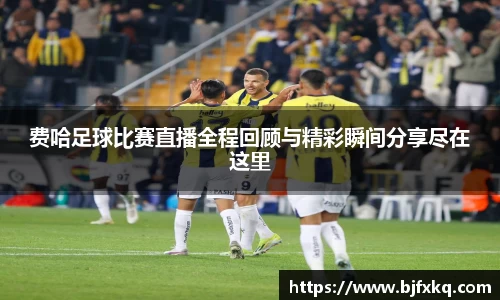 费哈足球比赛直播全程回顾与精彩瞬间分享尽在这里