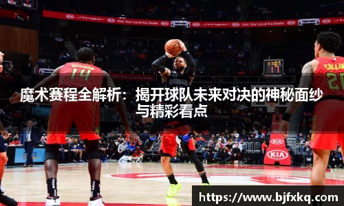 魔术赛程全解析：揭开球队未来对决的神秘面纱与精彩看点