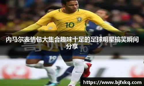 内马尔表情包大集合趣味十足的足球明星搞笑瞬间分享