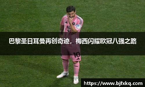 巴黎圣日耳曼再创奇迹，梅西闪耀欧冠八强之路
