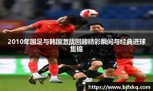 2010年国足与韩国激战回顾精彩瞬间与经典进球集锦