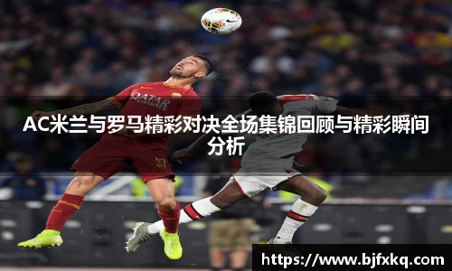 AC米兰与罗马精彩对决全场集锦回顾与精彩瞬间分析
