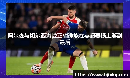 阿尔森与切尔西激战正酣谁能在英超赛场上笑到最后