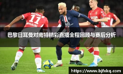 巴黎日耳曼对南特精彩直播全程回顾与赛后分析