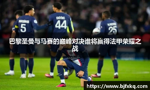 巴黎圣曼与马赛的巅峰对决谁将赢得法甲荣耀之战