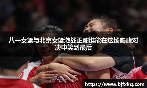 八一女篮与北京女篮激战正酣谁能在这场巅峰对决中笑到最后