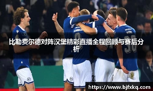 比勒费尔德对阵汉堡精彩直播全程回顾与赛后分析