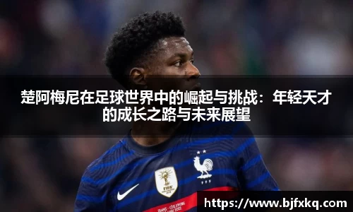楚阿梅尼在足球世界中的崛起与挑战：年轻天才的成长之路与未来展望