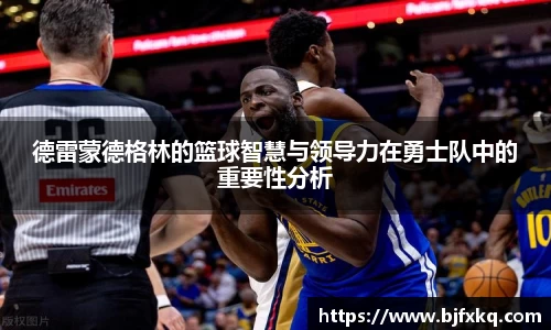 德雷蒙德格林的篮球智慧与领导力在勇士队中的重要性分析