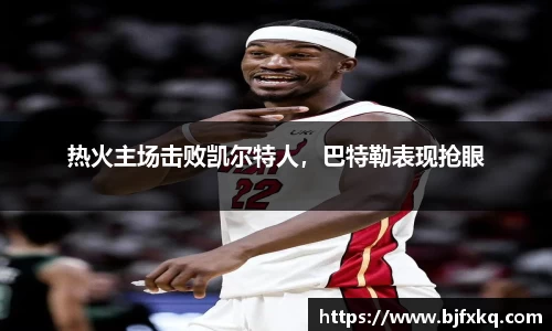 热火主场击败凯尔特人，巴特勒表现抢眼